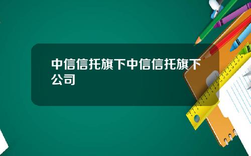 中信信托旗下中信信托旗下公司