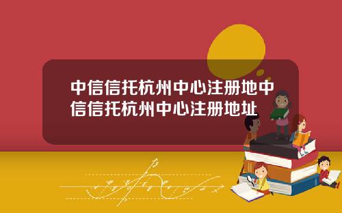 中信信托杭州中心注册地中信信托杭州中心注册地址