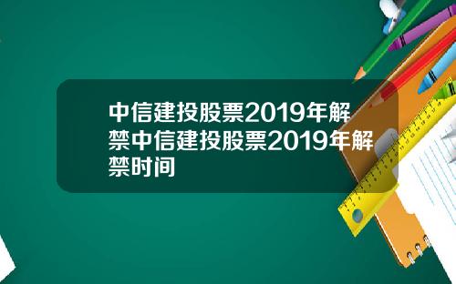 中信建投股票2019年解禁中信建投股票2019年解禁时间