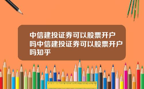 中信建投证券可以股票开户吗中信建投证券可以股票开户吗知乎