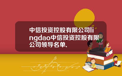 中信投资控股有限公司lingdao中信投资控股有限公司领导名单.