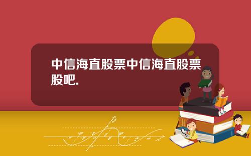中信海直股票中信海直股票股吧.