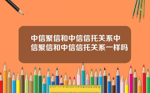 中信聚信和中信信托关系中信聚信和中信信托关系一样吗