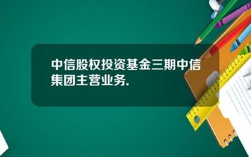 中信股权投资基金三期中信集团主营业务.