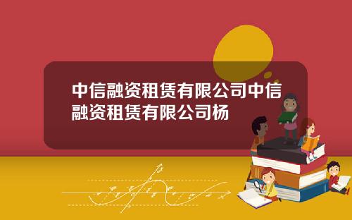 中信融资租赁有限公司中信融资租赁有限公司杨