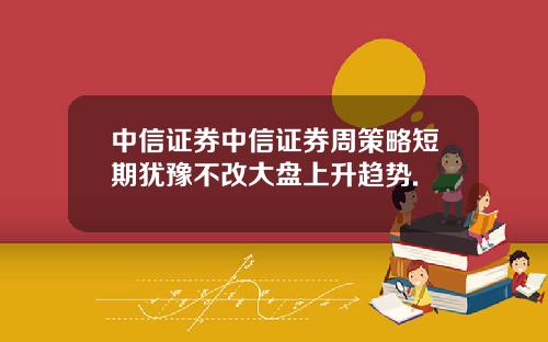 中信证券中信证券周策略短期犹豫不改大盘上升趋势.