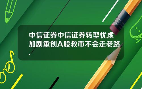 中信证券中信证券转型忧虑加剧重创A股救市不会走老路.