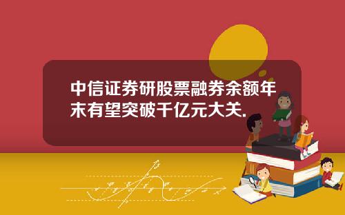 中信证券研股票融券余额年末有望突破千亿元大关.