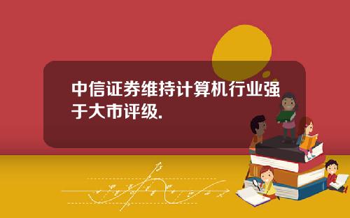 中信证券维持计算机行业强于大市评级.