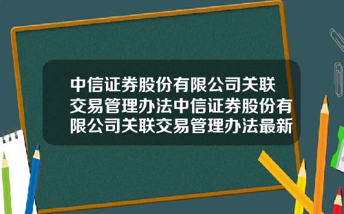 中信证券股份有限公司关联交易管理办法中信证券股份有限公司关联交易管理办法最新