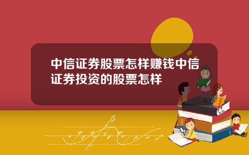 中信证券股票怎样赚钱中信证券投资的股票怎样