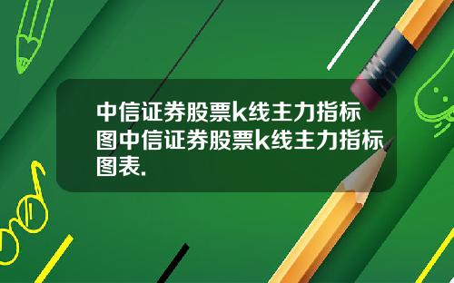 中信证券股票k线主力指标图中信证券股票k线主力指标图表.