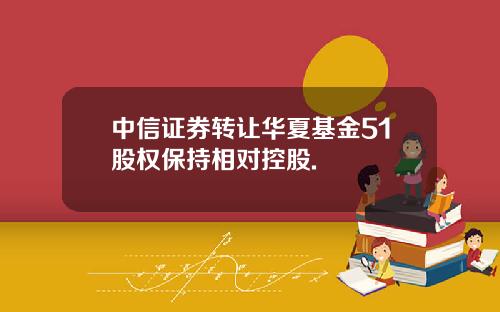 中信证券转让华夏基金51股权保持相对控股.