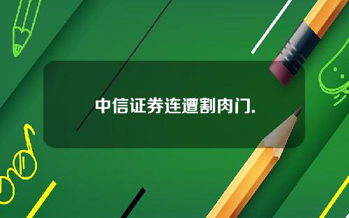中信证券连遭割肉门.