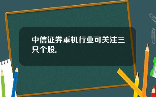 中信证券重机行业可关注三只个股.