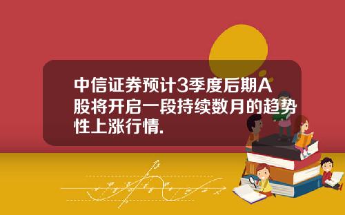 中信证券预计3季度后期A股将开启一段持续数月的趋势性上涨行情.
