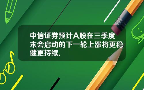 中信证券预计A股在三季度末会启动的下一轮上涨将更稳健更持续.