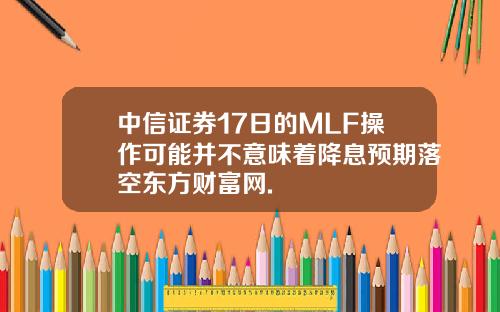中信证券17日的MLF操作可能并不意味着降息预期落空东方财富网.