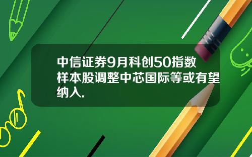 中信证券9月科创50指数样本股调整中芯国际等或有望纳入.