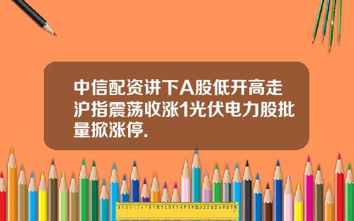 中信配资讲下A股低开高走沪指震荡收涨1光伏电力股批量掀涨停.