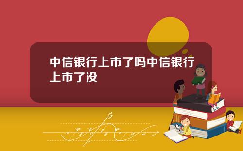 中信银行上市了吗中信银行上市了没
