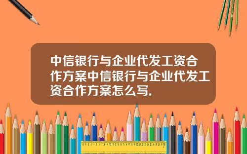 中信银行与企业代发工资合作方案中信银行与企业代发工资合作方案怎么写.