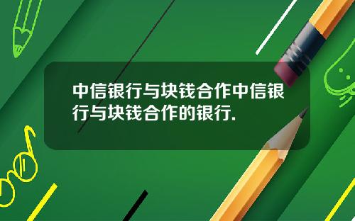 中信银行与块钱合作中信银行与块钱合作的银行.