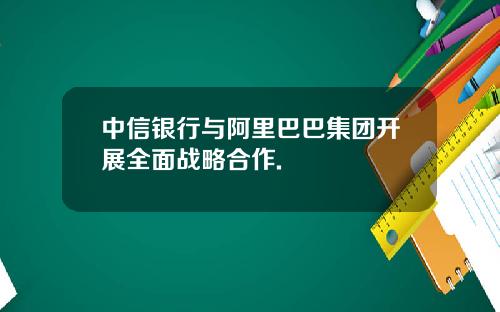 中信银行与阿里巴巴集团开展全面战略合作.