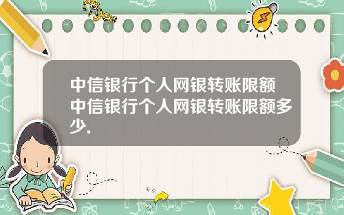 中信银行个人网银转账限额中信银行个人网银转账限额多少.