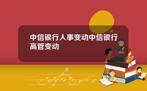 中信银行人事变动中信银行高管变动