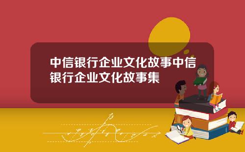 中信银行企业文化故事中信银行企业文化故事集