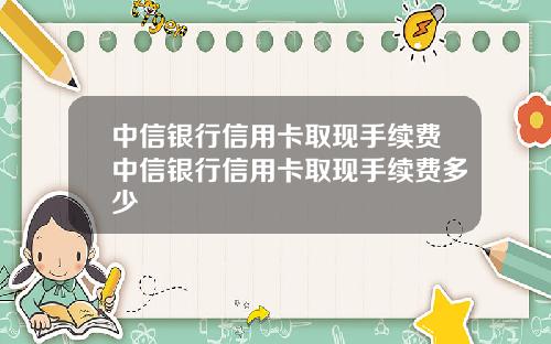 中信银行信用卡取现手续费中信银行信用卡取现手续费多少
