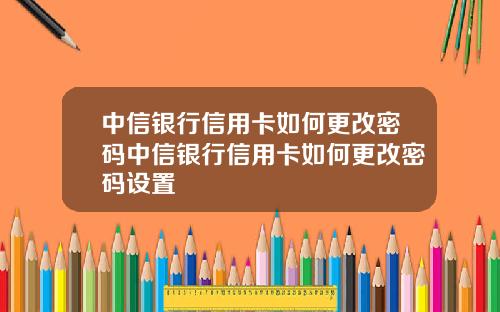 中信银行信用卡如何更改密码中信银行信用卡如何更改密码设置