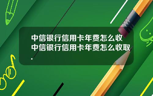 中信银行信用卡年费怎么收中信银行信用卡年费怎么收取.