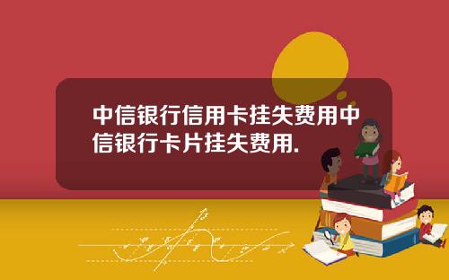 中信银行信用卡挂失费用中信银行卡片挂失费用.