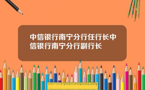 中信银行南宁分行任行长中信银行南宁分行副行长