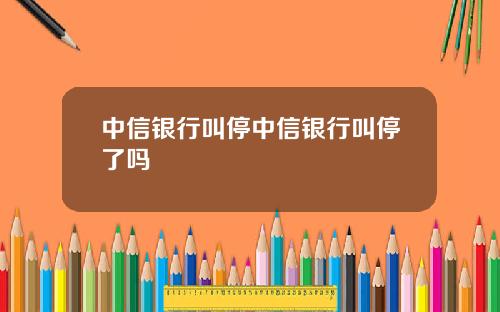 中信银行叫停中信银行叫停了吗