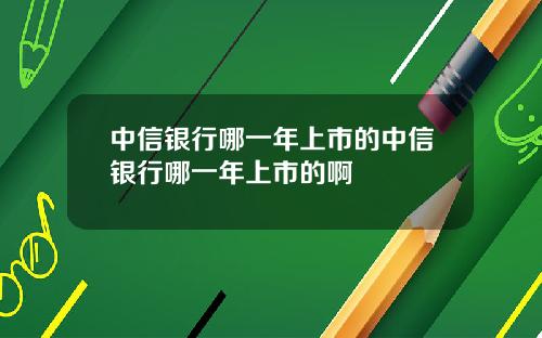 中信银行哪一年上市的中信银行哪一年上市的啊