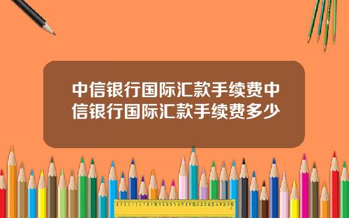 中信银行国际汇款手续费中信银行国际汇款手续费多少
