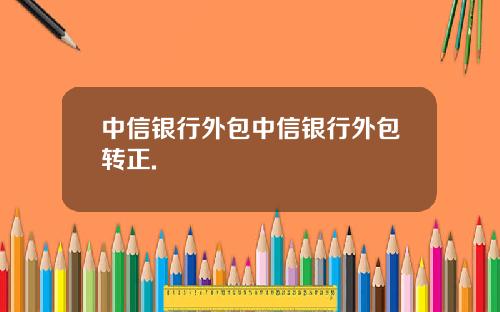 中信银行外包中信银行外包转正.
