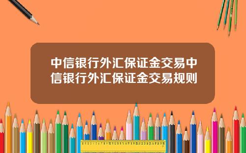 中信银行外汇保证金交易中信银行外汇保证金交易规则
