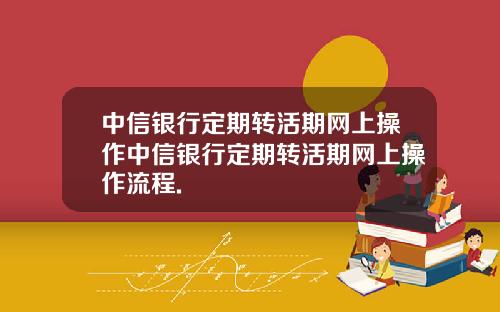 中信银行定期转活期网上操作中信银行定期转活期网上操作流程.