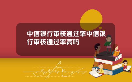 中信银行审核通过率中信银行审核通过率高吗