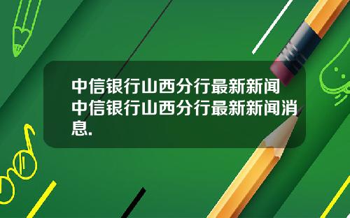 中信银行山西分行最新新闻中信银行山西分行最新新闻消息.