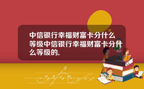 中信银行幸福财富卡分什么等级中信银行幸福财富卡分什么等级的.