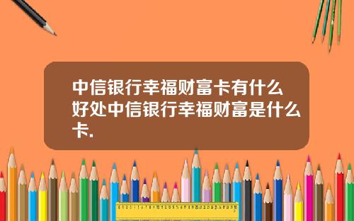 中信银行幸福财富卡有什么好处中信银行幸福财富是什么卡.