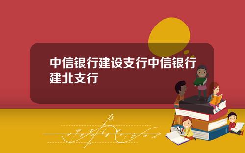 中信银行建设支行中信银行建北支行