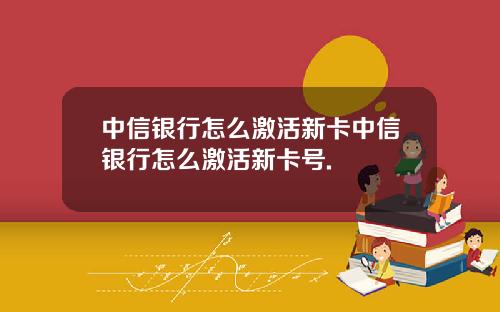 中信银行怎么激活新卡中信银行怎么激活新卡号.