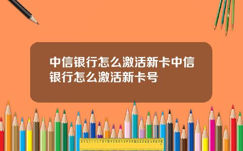 中信银行怎么激活新卡中信银行怎么激活新卡号