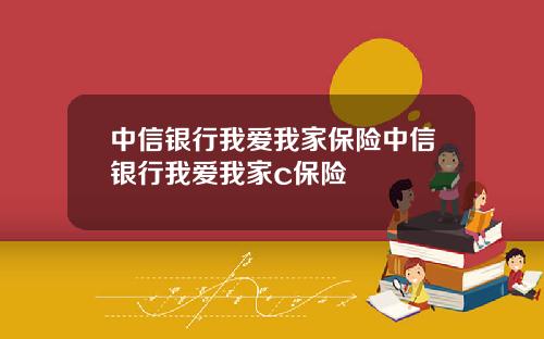 中信银行我爱我家保险中信银行我爱我家c保险